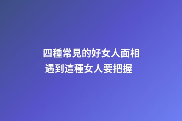 四種常見的好女人面相 遇到這種女人要把握